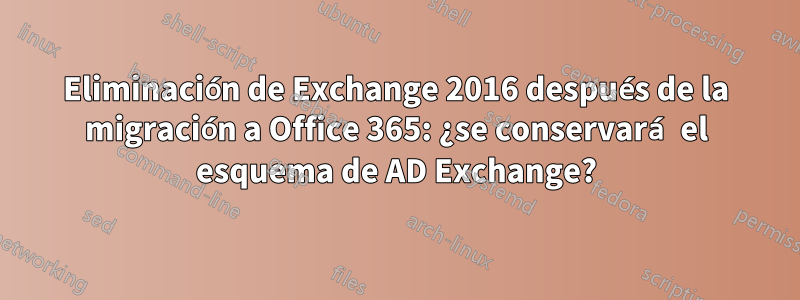 Eliminación de Exchange 2016 después de la migración a Office 365: ¿se conservará el esquema de AD Exchange?