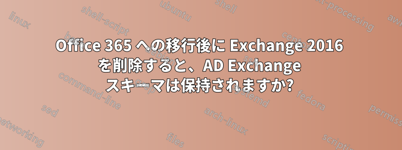 Office 365 への移行後に Exchange 2016 を削除すると、AD Exchange スキーマは保持されますか?