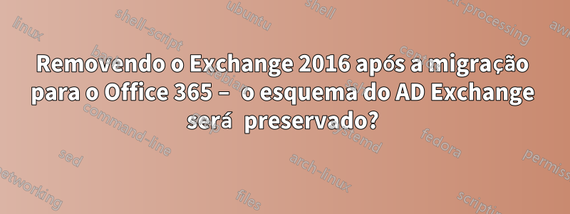 Removendo o Exchange 2016 após a migração para o Office 365 – o esquema do AD Exchange será preservado?