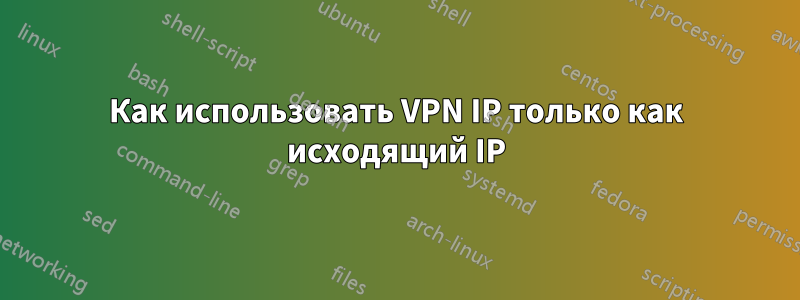 Как использовать VPN IP только как исходящий IP