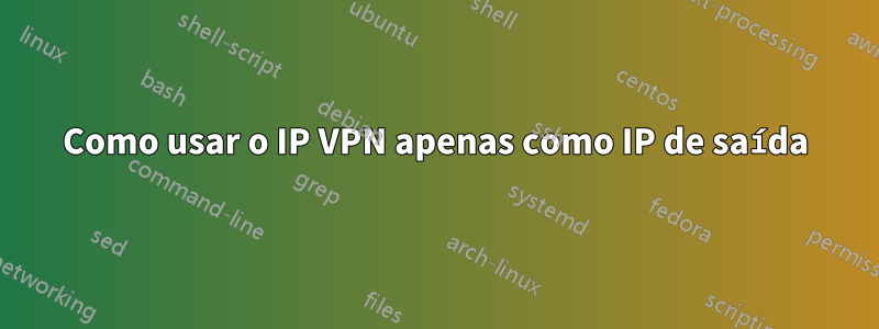 Como usar o IP VPN apenas como IP de saída