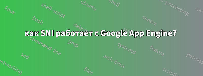 как SNI работает с Google App Engine?