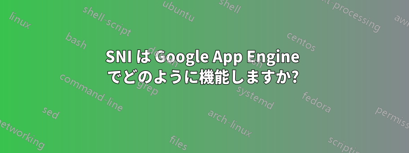 SNI は Google App Engine でどのように機能しますか?