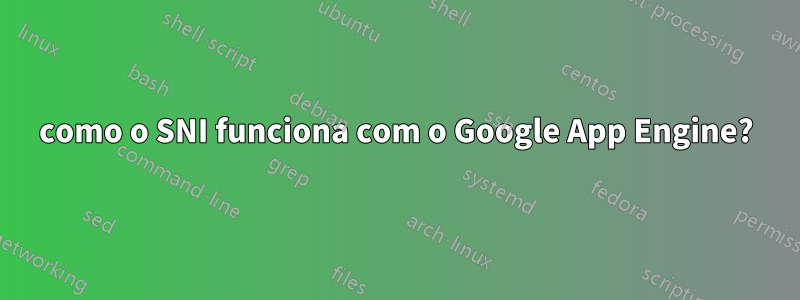 como o SNI funciona com o Google App Engine?