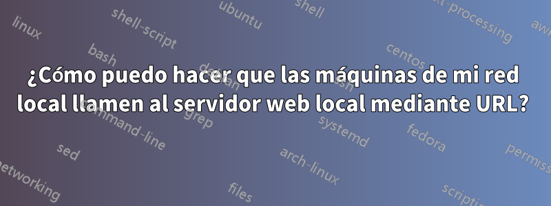 ¿Cómo puedo hacer que las máquinas de mi red local llamen al servidor web local mediante URL?