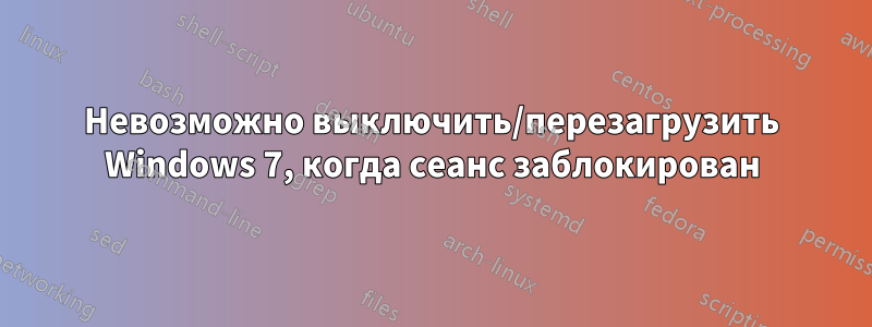 Невозможно выключить/перезагрузить Windows 7, когда сеанс заблокирован