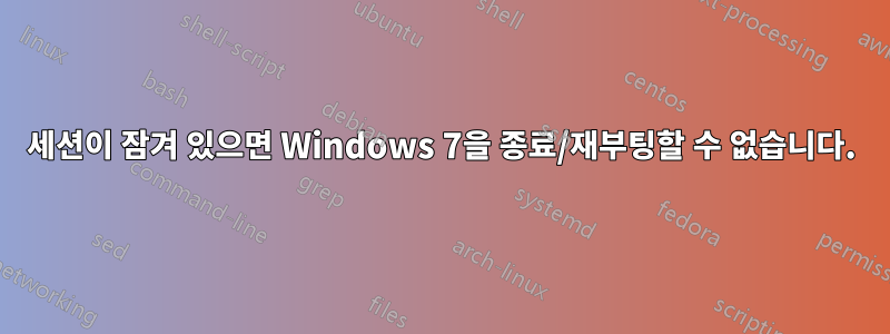 세션이 잠겨 있으면 Windows 7을 종료/재부팅할 수 없습니다.