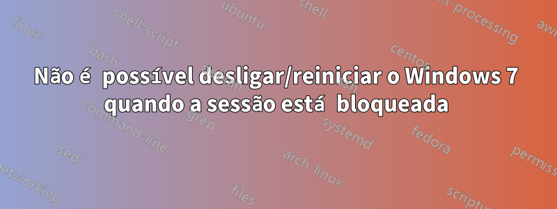 Não é possível desligar/reiniciar o Windows 7 quando a sessão está bloqueada