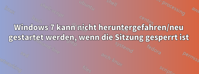 Windows 7 kann nicht heruntergefahren/neu gestartet werden, wenn die Sitzung gesperrt ist