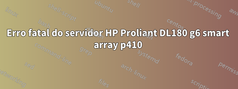 Erro fatal do servidor HP Proliant DL180 g6 smart array p410