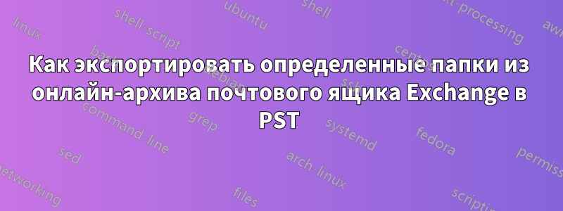 Как экспортировать определенные папки из онлайн-архива почтового ящика Exchange в PST