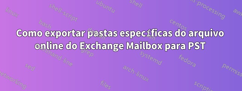 Como exportar pastas específicas do arquivo online do Exchange Mailbox para PST