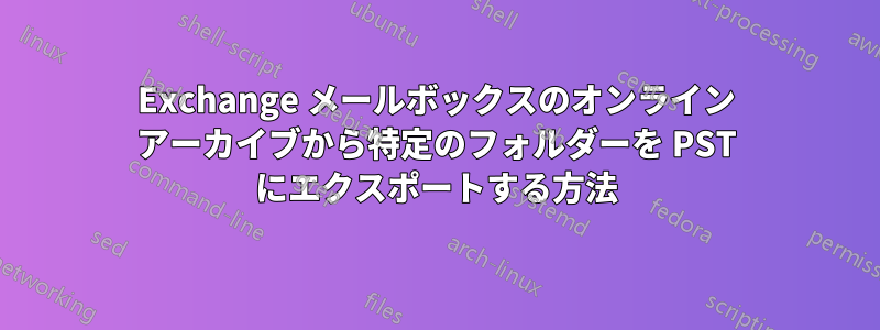 Exchange メールボックスのオンライン アーカイブから特定のフォルダーを PST にエクスポートする方法