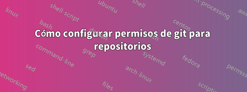 Cómo configurar permisos de git para repositorios