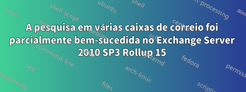 A pesquisa em várias caixas de correio foi parcialmente bem-sucedida no Exchange Server 2010 SP3 Rollup 15