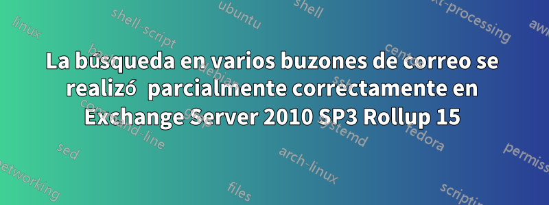 La búsqueda en varios buzones de correo se realizó parcialmente correctamente en Exchange Server 2010 SP3 Rollup 15