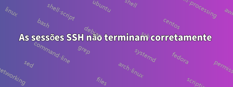 As sessões SSH não terminam corretamente