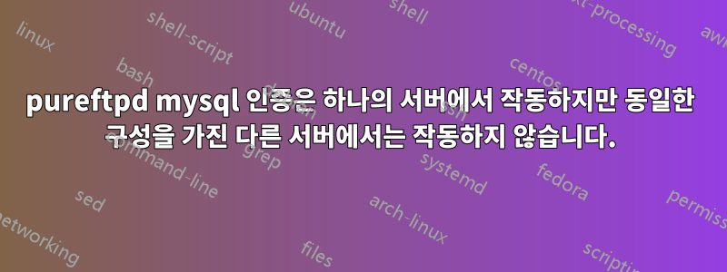 pureftpd mysql 인증은 하나의 서버에서 작동하지만 동일한 구성을 가진 다른 서버에서는 작동하지 않습니다.