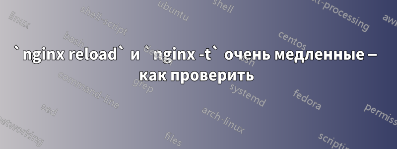 `nginx reload` и `nginx -t` очень медленные — как проверить