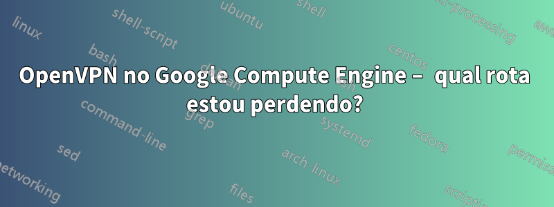 OpenVPN no Google Compute Engine – qual rota estou perdendo?