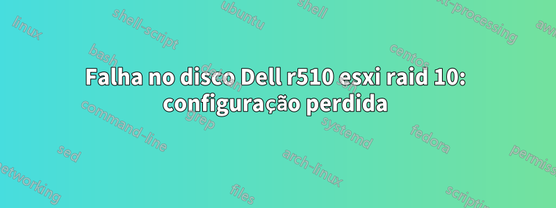 Falha no disco Dell r510 esxi raid 10: configuração perdida