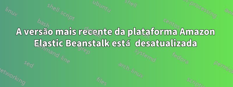 A versão mais recente da plataforma Amazon Elastic Beanstalk está desatualizada