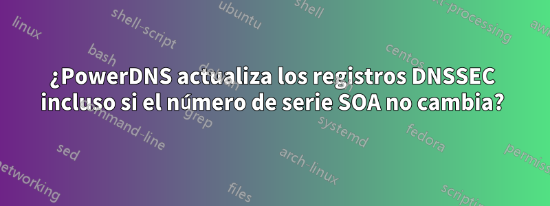 ¿PowerDNS actualiza los registros DNSSEC incluso si el número de serie SOA no cambia?