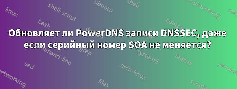 Обновляет ли PowerDNS записи DNSSEC, даже если серийный номер SOA не меняется?