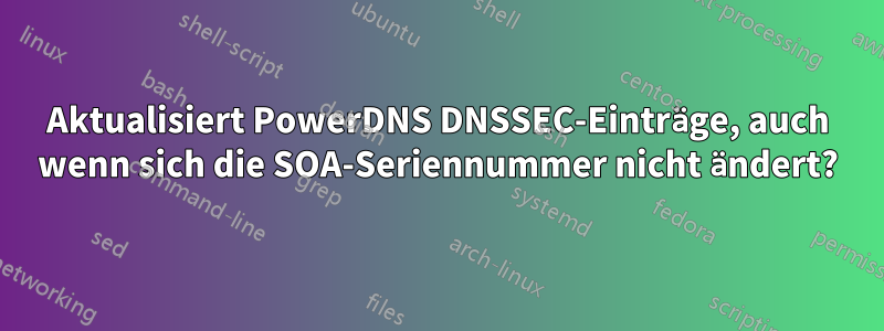 Aktualisiert PowerDNS DNSSEC-Einträge, auch wenn sich die SOA-Seriennummer nicht ändert?