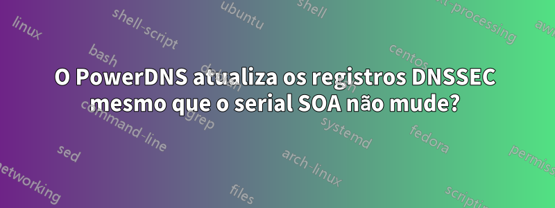 O PowerDNS atualiza os registros DNSSEC mesmo que o serial SOA não mude?