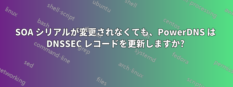 SOA シリアルが変更されなくても、PowerDNS は DNSSEC レコードを更新しますか?