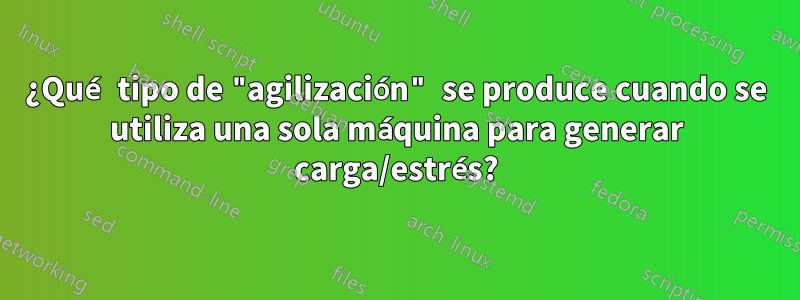 ¿Qué tipo de "agilización" se produce cuando se utiliza una sola máquina para generar carga/estrés?