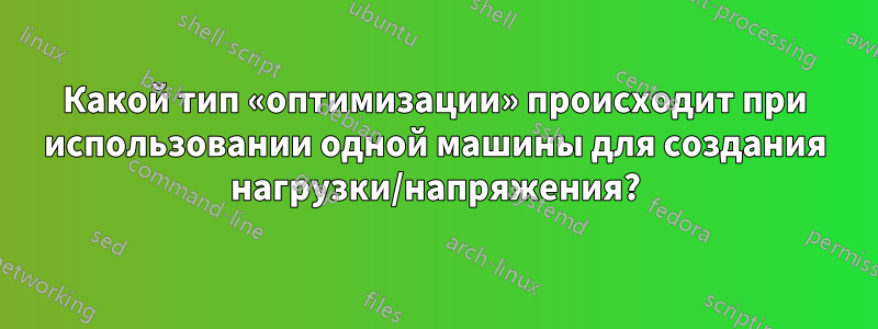 Какой тип «оптимизации» происходит при использовании одной машины для создания нагрузки/напряжения?