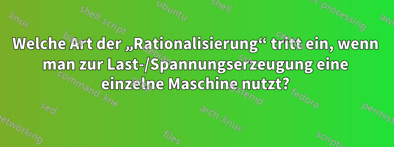 Welche Art der „Rationalisierung“ tritt ein, wenn man zur Last-/Spannungserzeugung eine einzelne Maschine nutzt?