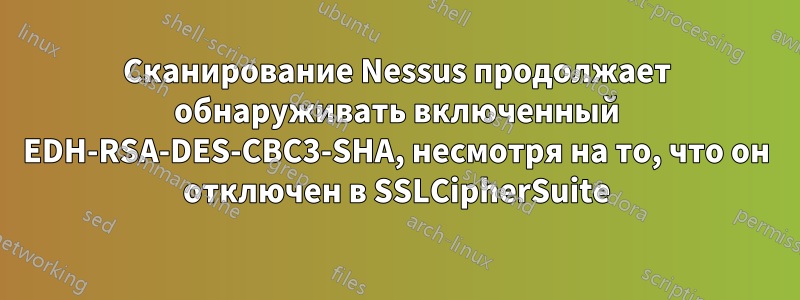 Сканирование Nessus продолжает обнаруживать включенный EDH-RSA-DES-CBC3-SHA, несмотря на то, что он отключен в SSLCipherSuite