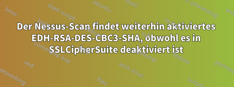 Der Nessus-Scan findet weiterhin aktiviertes EDH-RSA-DES-CBC3-SHA, obwohl es in SSLCipherSuite deaktiviert ist