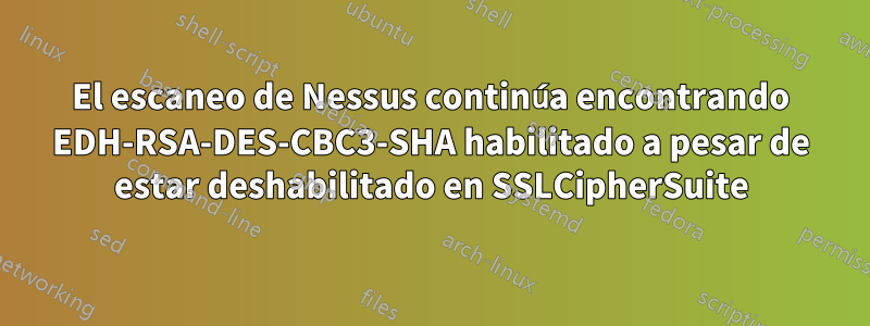 El escaneo de Nessus continúa encontrando EDH-RSA-DES-CBC3-SHA habilitado a pesar de estar deshabilitado en SSLCipherSuite