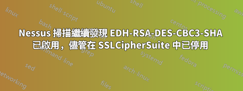 Nessus 掃描繼續發現 EDH-RSA-DES-CBC3-SHA 已啟用，儘管在 SSLCipherSuite 中已停用