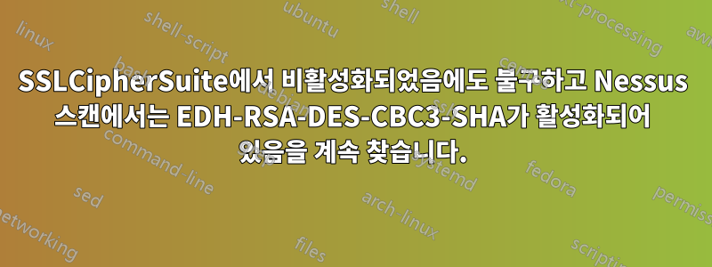 SSLCipherSuite에서 비활성화되었음에도 불구하고 Nessus 스캔에서는 EDH-RSA-DES-CBC3-SHA가 활성화되어 있음을 계속 찾습니다.