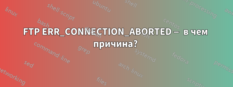 FTP ERR_CONNECTION_ABORTED — в чем причина?