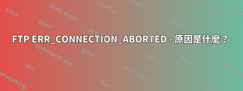 FTP ERR_CONNECTION_ABORTED - 原因是什麼？