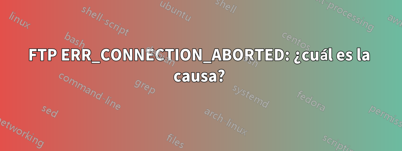 FTP ERR_CONNECTION_ABORTED: ¿cuál es la causa?