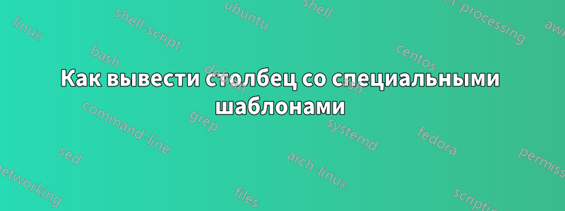 Как вывести столбец со специальными шаблонами