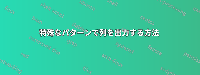 特殊なパターンで列を出力する方法