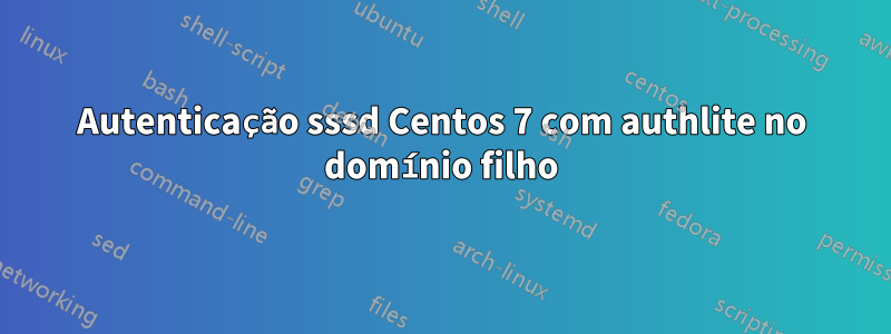 Autenticação sssd Centos 7 com authlite no domínio filho