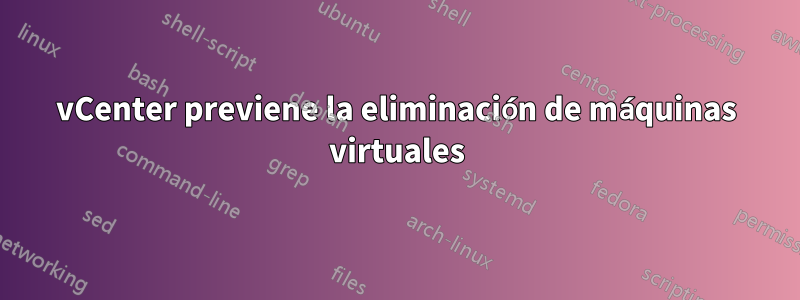 vCenter previene la eliminación de máquinas virtuales