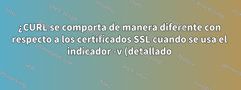 ¿CURL se comporta de manera diferente con respecto a los certificados SSL cuando se usa el indicador -v (detallado)?