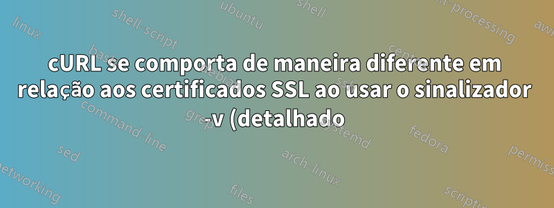 cURL se comporta de maneira diferente em relação aos certificados SSL ao usar o sinalizador -v (detalhado)?
