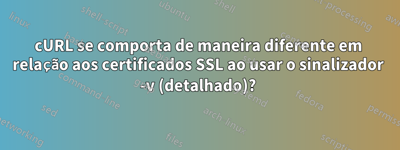 cURL se comporta de maneira diferente em relação aos certificados SSL ao usar o sinalizador -v (detalhado)?