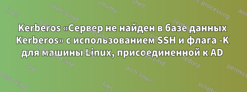 Kerberos «Сервер не найден в базе данных Kerberos» с использованием SSH и флага -K для машины Linux, присоединенной к AD